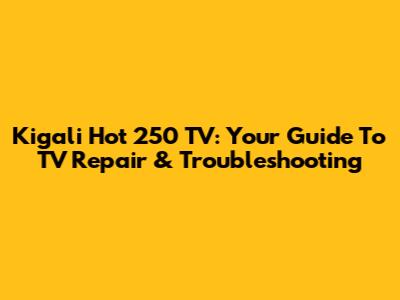 Kigali Hot 250 TV: Your Guide To TV Repair & Troubleshooting