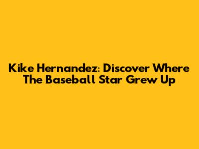 Kike Hernandez: Discover Where The Baseball Star Grew Up