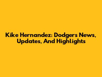 Kike Hernandez: Dodgers News, Updates, And Highlights