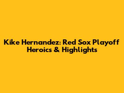 Kike Hernandez: Red Sox Playoff Heroics & Highlights