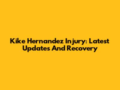 Kike Hernandez Injury: Latest Updates And Recovery