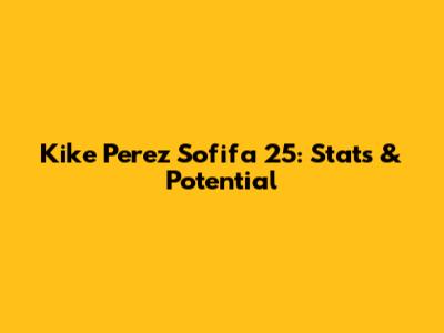 Kike Perez Sofifa 25: Stats & Potential