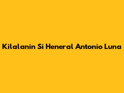 Kilalanin Si Heneral Antonio Luna