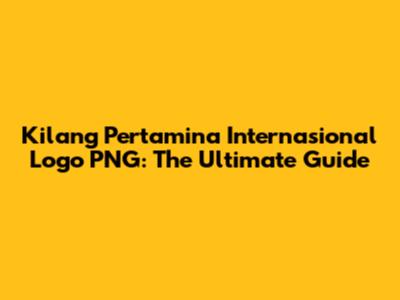 Kilang Pertamina Internasional Logo PNG: The Ultimate Guide