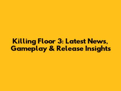 Killing Floor 3: Latest News, Gameplay & Release Insights