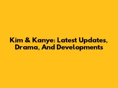 Kim & Kanye: Latest Updates, Drama, And Developments