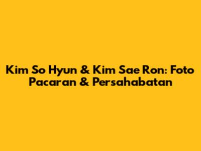 Kim So Hyun & Kim Sae Ron: Foto Pacaran & Persahabatan