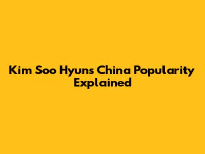 Kim Soo Hyun's China Popularity Explained
