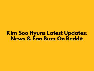 Kim Soo Hyun's Latest Updates: News & Fan Buzz On Reddit
