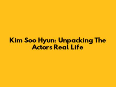 Kim Soo Hyun: Unpacking The Actor's Real Life