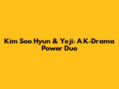 Kim Soo Hyun & Yeji: A K-Drama Power Duo
