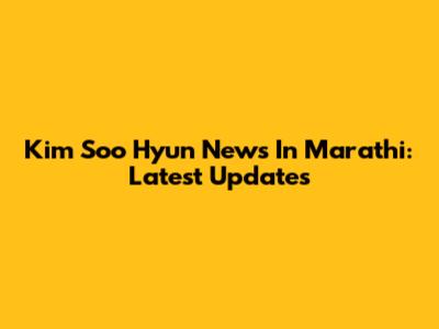 Kim Soo Hyun News In Marathi: Latest Updates