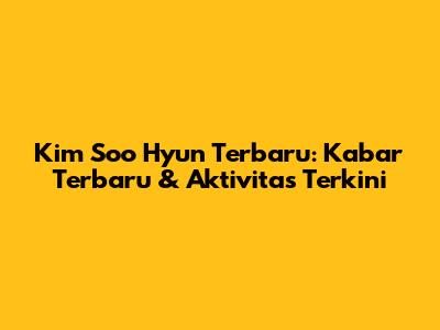 Kim Soo Hyun Terbaru: Kabar Terbaru & Aktivitas Terkini