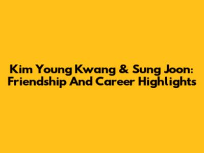 Kim Young Kwang & Sung Joon: Friendship And Career Highlights