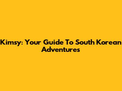 Kimsy: Your Guide To South Korean Adventures