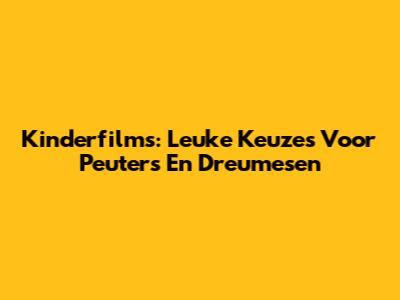 Kinderfilms: Leuke Keuzes Voor Peuters En Dreumesen