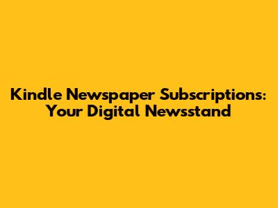 Kindle Newspaper Subscriptions: Your Digital Newsstand