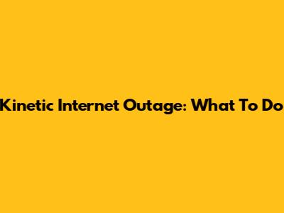 Kinetic Internet Outage: What To Do