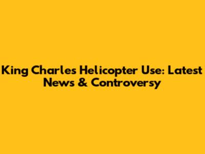 King Charles' Helicopter Use: Latest News & Controversy