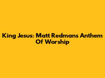 King Jesus: Matt Redman's Anthem Of Worship