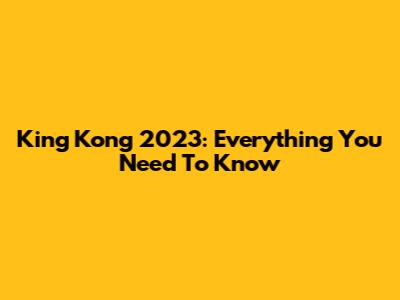 King Kong 2023: Everything You Need To Know
