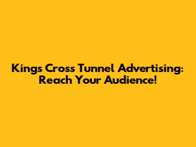 Kings Cross Tunnel Advertising: Reach Your Audience!