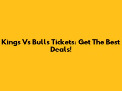 Kings Vs Bulls Tickets: Get The Best Deals!