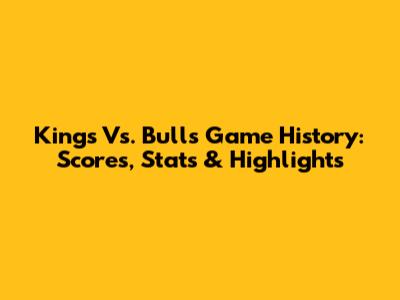 Kings Vs. Bulls Game History: Scores, Stats & Highlights