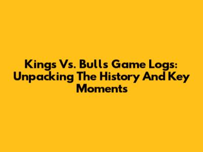 Kings Vs. Bulls Game Logs: Unpacking The History And Key Moments
