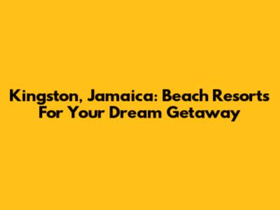 Kingston, Jamaica: Beach Resorts For Your Dream Getaway