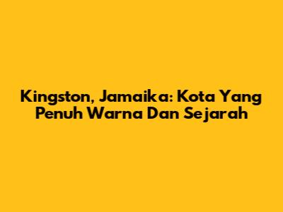 Kingston, Jamaika: Kota Yang Penuh Warna Dan Sejarah