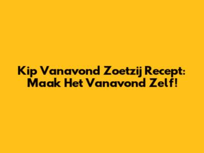 Kip Vanavond Zoetzij Recept: Maak Het Vanavond Zelf!