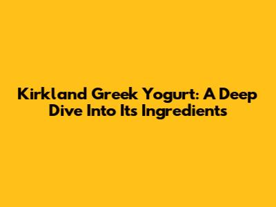 Kirkland Greek Yogurt: A Deep Dive Into Its Ingredients