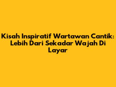 Kisah Inspiratif Wartawan Cantik: Lebih Dari Sekadar Wajah Di Layar