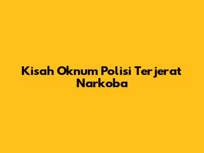 Kisah Oknum Polisi Terjerat Narkoba