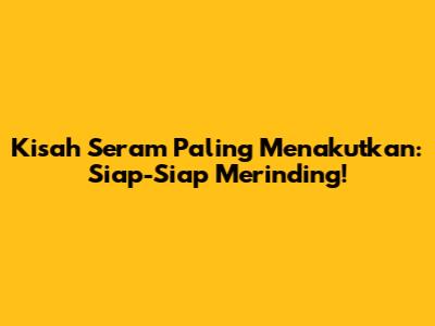 Kisah Seram Paling Menakutkan: Siap-Siap Merinding!