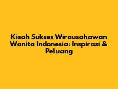 Kisah Sukses Wirausahawan Wanita Indonesia: Inspirasi & Peluang