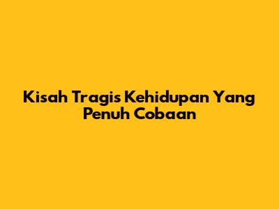 Kisah Tragis Kehidupan Yang Penuh Cobaan