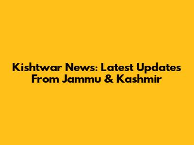 Kishtwar News: Latest Updates From Jammu & Kashmir