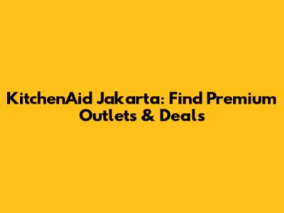KitchenAid Jakarta: Find Premium Outlets & Deals