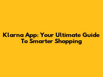Klarna App: Your Ultimate Guide To Smarter Shopping