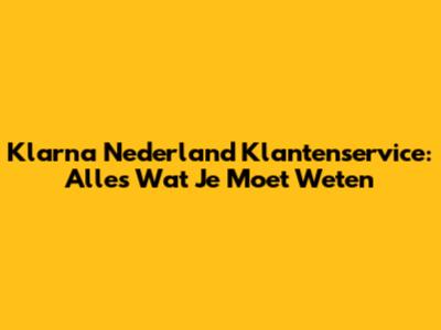 Klarna Nederland Klantenservice: Alles Wat Je Moet Weten