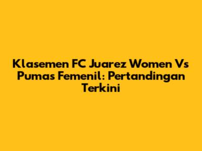Klasemen FC Juarez Women Vs Pumas Femenil: Pertandingan Terkini