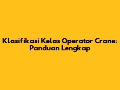 Klasifikasi Kelas Operator Crane: Panduan Lengkap
