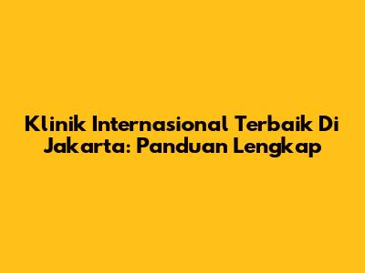 Klinik Internasional Terbaik Di Jakarta: Panduan Lengkap