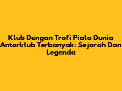 Klub Dengan Trofi Piala Dunia Antarklub Terbanyak: Sejarah Dan Legenda