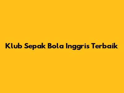 Klub Sepak Bola Inggris Terbaik