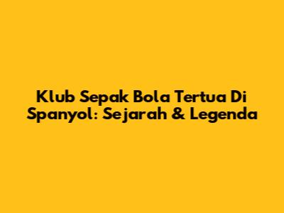 Klub Sepak Bola Tertua Di Spanyol: Sejarah & Legenda