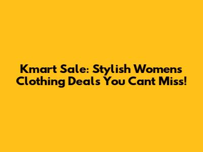 Kmart Sale: Stylish Women's Clothing Deals You Can't Miss!