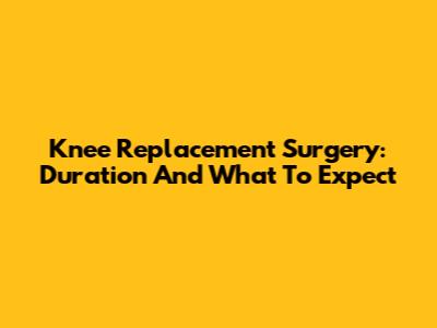 Knee Replacement Surgery: Duration And What To Expect